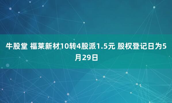 牛股堂 福莱新材10转4股派1.5元 股权登记日为5月29日