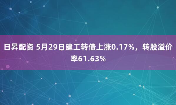 日昇配资 5月29日建工转债上涨0.17%，转股溢价率61.63%