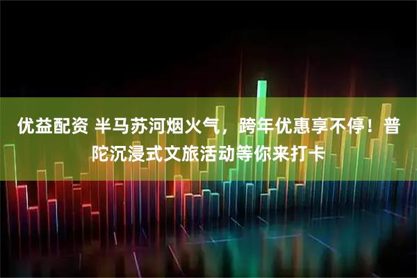优益配资 半马苏河烟火气，跨年优惠享不停！普陀沉浸式文旅活动等你来打卡