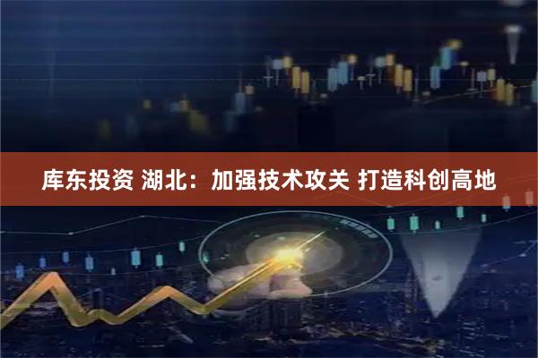 库东投资 湖北：加强技术攻关 打造科创高地