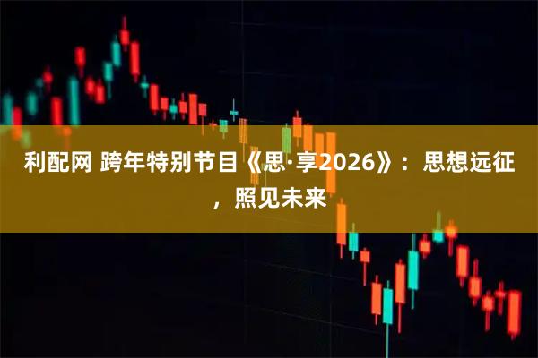 利配网 跨年特别节目《思·享2026》：思想远征，照见未来