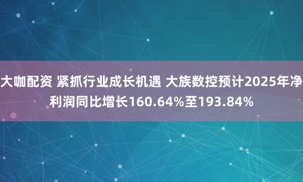 大咖配资 紧抓行业成长机遇 大族数控预计2025年净利润同比增长160.64%至193.84%