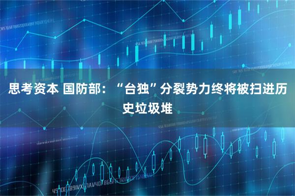 思考资本 国防部：“台独”分裂势力终将被扫进历史垃圾堆