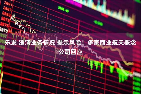 乐发 澄清业务情况 提示风险！多家商业航天概念公司回应