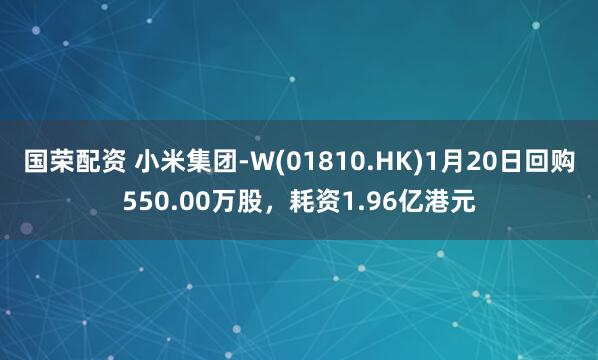 国荣配资 小米集团-W(01810.HK)1月20日回购550.00万股，耗资1.96亿港元
