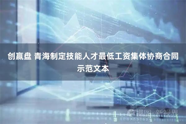 创赢盘 青海制定技能人才最低工资集体协商合同示范文本