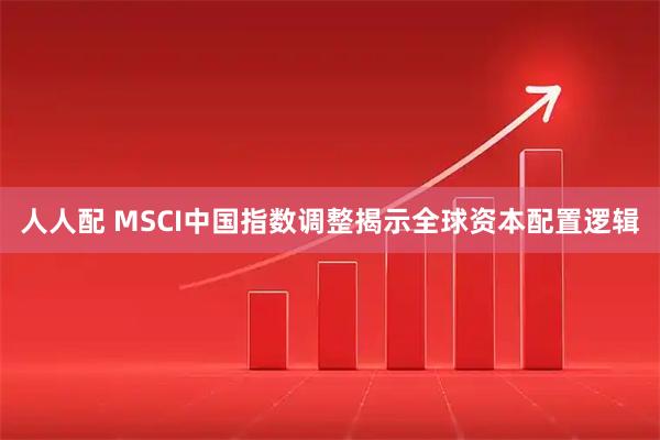 人人配 MSCI中国指数调整揭示全球资本配置逻辑