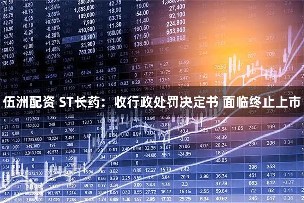 伍洲配资 ST长药：收行政处罚决定书 面临终止上市