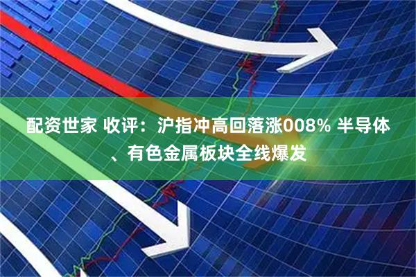 配资世家 收评：沪指冲高回落涨008% 半导体、有色金属板块全线爆发