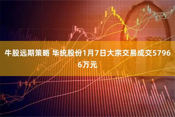牛股远期策略 华统股份1月7日大宗交易成交57966万元