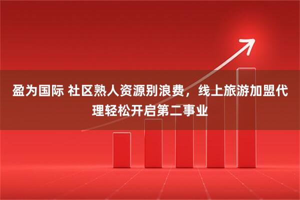 盈为国际 社区熟人资源别浪费，线上旅游加盟代理轻松开启第二事业
