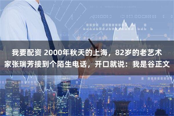 我要配资 2000年秋天的上海，82岁的老艺术家张瑞芳接到个陌生电话，开口就说：我是谷正文