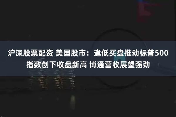 沪深股票配资 美国股市:逢低买盘推动标普500指数创下收盘新高 博通营收展望强劲