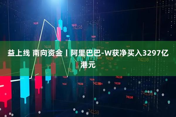 益上线 南向资金丨阿里巴巴-W获净买入3297亿港元