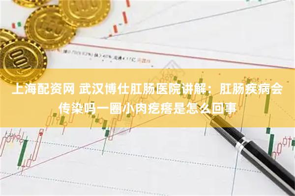 上海配资网 武汉博仕肛肠医院讲解：肛肠疾病会传染吗一圈小肉疙瘩是怎么回事