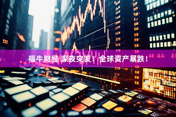 福牛财经 深夜突发！全球资产暴跌！
