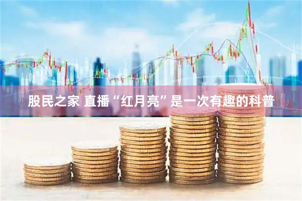 股民之家 直播“红月亮”是一次有趣的科普