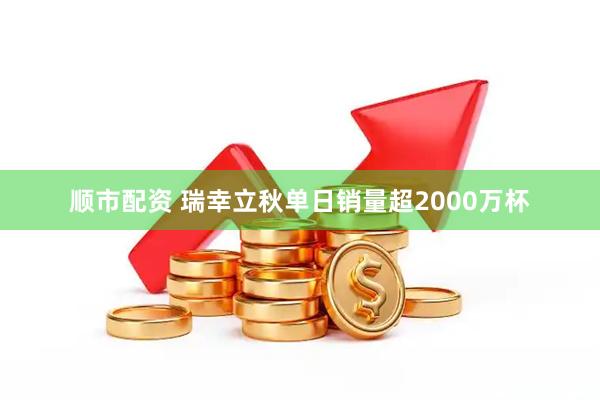 顺市配资 瑞幸立秋单日销量超2000万杯