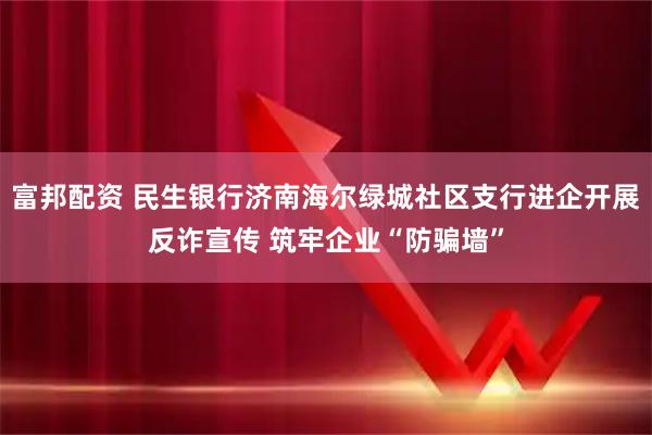 富邦配资 民生银行济南海尔绿城社区支行进企开展反诈宣传 筑牢企业“防骗墙”