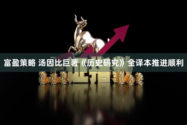 富盈策略 汤因比巨著《历史研究》全译本推进顺利